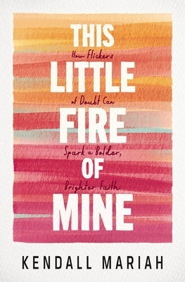 This Little Fire of Mine: How Flickers of Doubt Can Spark a Bolder, Brighter Faith by Mariah, Kendall