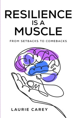 Resilience is a Muscle: From Setbacks to Comebacks by Carey, Laurie