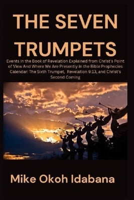 The Seven Trumpets: Events in the Book of Revelation Explained from Christ's Point of View And Where We Are Presently in the Bible Prophec by Okoh Idabana, Mike