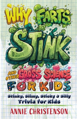 Why Farts Stink and Other Gross Science for Kids: Stinky, Slimy, Sticky, and Silly Trivia for Kids by Christenson, Annie