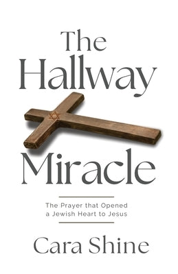 The Hallway Miracle: The Prayer that Opened a Jewish Heart to Jesus by Shine, Cara