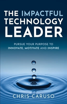 The Impactful Technology Leader: Pursue Your Purpose To Innovate, Motivate and Inspire by Caruso, Chris