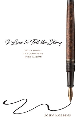I Love to Tell the Story: Proclaiming the Good News with Passion by Robbins, John