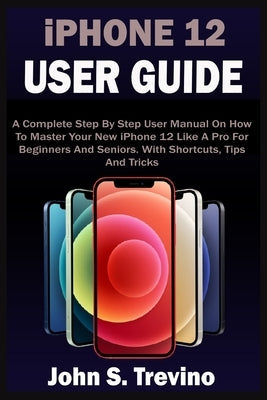 iPHONE 12 USER GUIDE: A Complete Beginners And Seniors Picture Manual On How To Master Your New iPhone 12 With Step By Step iOS 14 Tips, Tri Paperback Independently Published