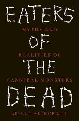 Eaters of the Dead: Myths and Realities of Cannibal Monsters by Wetmore Jr, Kevin J.