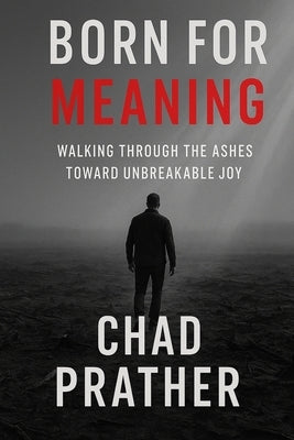 Born For Meaning: Walking Through The Ashes Toward Unbreakable Joy by Prather, Chad