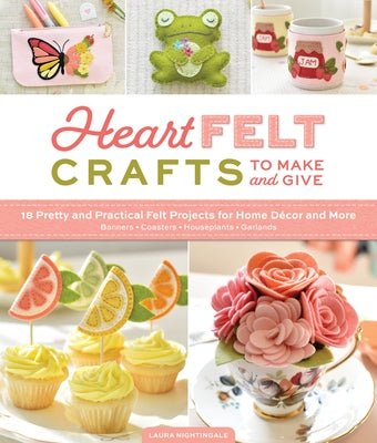 Heartfelt Crafts to Make and Give: 18 Pretty and Practical Felt Projects for Home Décor and More (Banners, Coasters, Houseplants, Garlands) by Nightingale, Laura