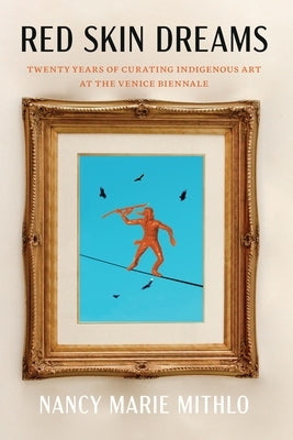 Red Skin Dreams: Twenty Years of Curating Indigenous Art at the Venice Biennale by Mithlo, Nancy Marie