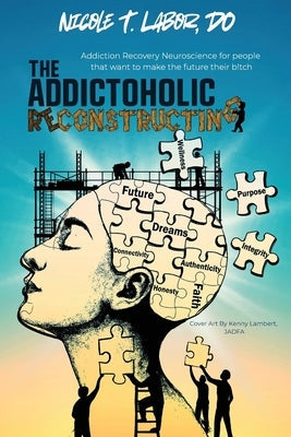 The Addictoholic Reconstructing: Addiction Recovery Neuroscience for people who want to make the future their b!tch: Addiction Recovery Neuroscience f by Labor, Nicole