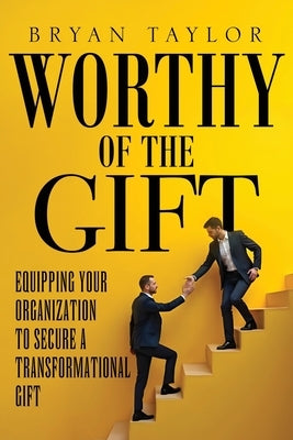 Worthy of the Gift: Equipping Your Organization to Secure a Transformational Gift by Taylor, Bryan