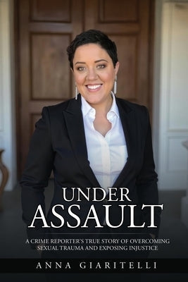 Under Assault: A Crime Reporter's True Story Overcoming Of Sexual Trauma and Exposing Injustice by Giaritelli, Anna