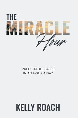 The Miracle Hour: Predictable Sales in an Hour a Day by Roach, Kelly