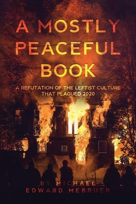 A Mostly Peaceful Book: A Refutation of the Leftist Culture That Plagued 2020 by Mebruer, Michael Edward