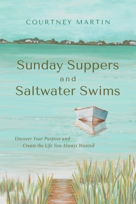 Sunday Suppers and Saltwater Swims: Uncover Your Purpose And Create The Life You Always Wanted by Martin, Courtney
