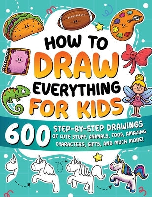 How to Draw Everything for Kids: 600 Step-by-Step Drawings of Cute Stuff, Animals, Food, Amazing Characters, Gifts, and Much More! by Special Art