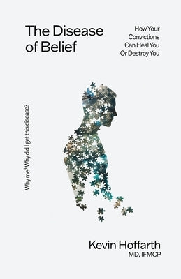The Disease of Belief: How Your Convictions Can Heal You or Destroy You by Hoffarth, Kevin