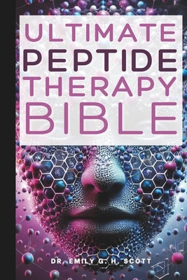 Ultimate Peptide Therapy Bible: An Essential A-Z Guide to Its Benefits and Uses by Scott, Emily G. H.