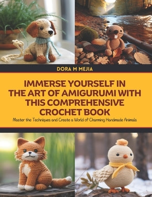 Immerse Yourself in the Art of Amigurumi with this Comprehensive Crochet Book: Master the Techniques and Create a World of Charming Handmade Animals by Mejia, Dora M.
