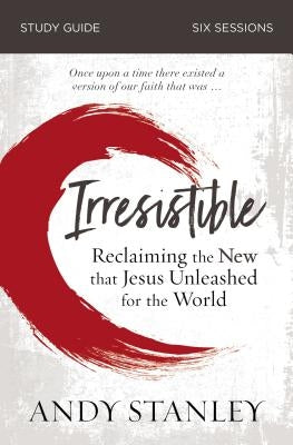 Irresistible Bible Study Guide: Reclaiming the New That Jesus Unleashed for the World by Stanley, Andy