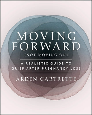 Moving Forward, Not Moving on: A Realistic Guide to Grief After Pregnancy Loss by Cartrette, Arden