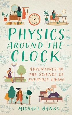 Physics Around the Clock: Adventures in the Science of Everyday Living by Banks, Michael