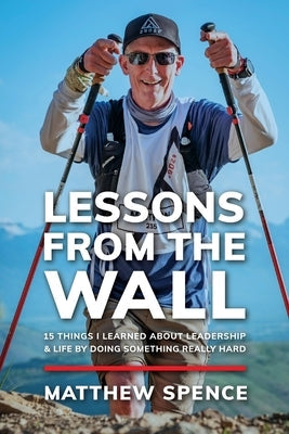 Lessons from the Wall: 15 Things I Learned About Leadership & Life By Doing Something Really Hard by Spence, Matthew