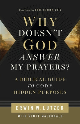 Why Doesn't God Answer My Prayers?: A Biblical Guide to God's Hidden Purposes by Lutzer, Erwin W.