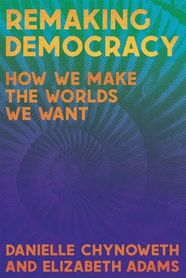 Remaking Democracy: How We Make the Worlds We Want by Chynoweth, Danielle