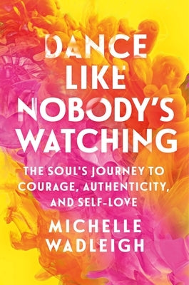Dance Like Nobody's Watching: The Soul's Journey to Courage, Authenticity, and Self-Love by Wadleigh, Michelle