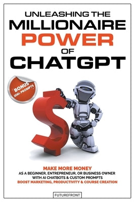 Unleashing the Millionaire Power of ChatGPT: Make More Money as a Beginner, Entrepreneur, or Business Owner with AI Chatbots & Custom Prompts - Boost Paperback Futurefront Publishing
