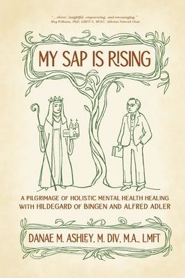 My Sap is Rising: A Pilgrimage of Holistic Mental Health Healing with Hildegard of Bingen and Alfred Adler by Ashley, Danae