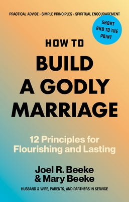 How to Build a Godly Marriage: 12 Principles for Flourishing and Lasting by Beeke, Joel R.