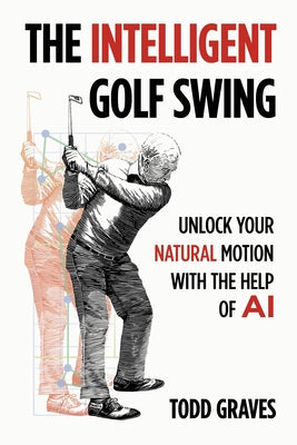 The Intelligent Golf Swing: Unlock Your Natural Motion with the Help of AI by Graves, Todd
