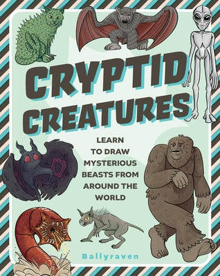 Cryptid Creatures: Learn to Draw Mysterious Beasts from Around the World by Ballyraven