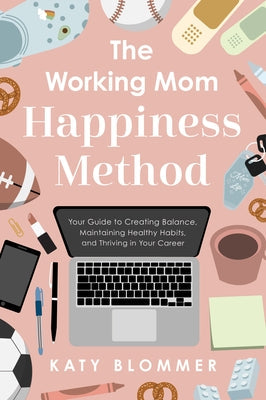 The Working Mom Happiness Method: Your Guide to Creating Balance, Maintaining Healthy Habits, and Thriving in Your Career by Blommer, Katy
