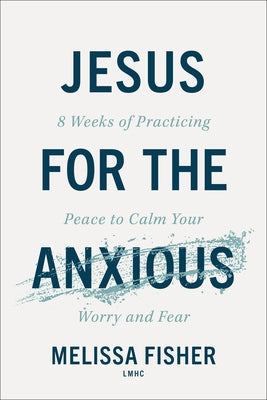 Jesus for the Anxious: 8 Weeks of Practicing Peace to Calm Your Worry and Fear by Fisher Melissa Lmhc