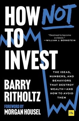 How Not to Invest: The Ideas, Numbers, and Behaviors That Destroy Wealth--And How to Avoid Them by Ritholtz, Barry