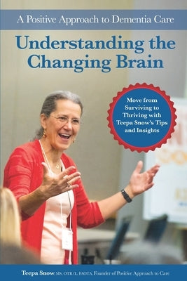 Understanding the Changing Brain: A Positive Approach to Dementia Care by Snow, Teepa