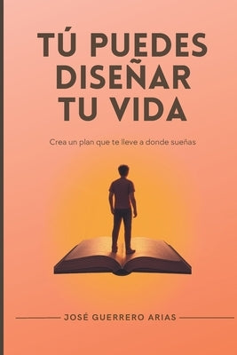 Tú puedes diseñar tu vida: Crea un plan que te lleve a donde sueñas by Guerrero Arias, José