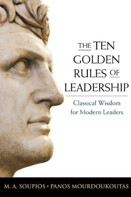 The Ten Golden Rules of Leadership: Classical Wisdom for Modern Leaders by Soupios, M.