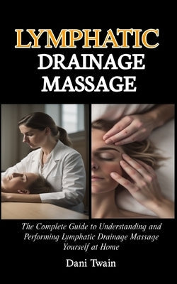 Lymphatic Drainage Massage: The Complete Guide to Understanding and Performing Lymphatic Drainage Massage Yourself at Home by Twain, Dani