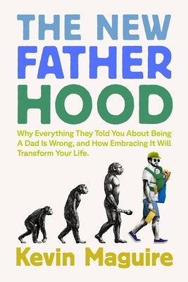 The New Fatherhood: Why Everything They Told You about Being a Dad Is Wrong and How Embracing It Will Transform Your Life by Maguire, Kevin