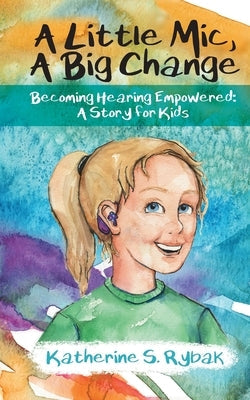 A Little Mic, A Big Change: Becoming Hearing Empowered: A Story for Kids by Rybak, Katherine S.