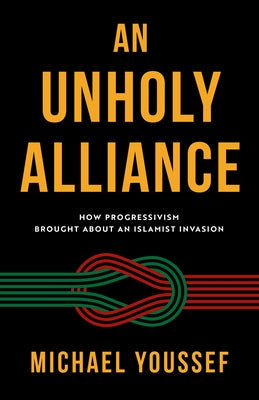 An Unholy Alliance: How Progressivism Brought about an Islamist Invasion by Youssef, Michael