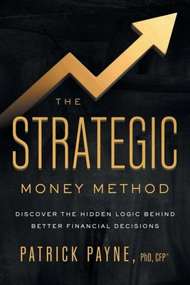 The Strategic Money Method: Discover the Hidden Logic Behind Better Financial Decisions by Payne, Patrick