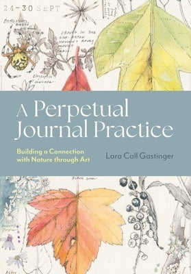 A Perpetual Journal Practice: Building a Connection with Nature Through Art by Gastinger, Lara Call