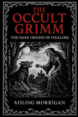 The Occult Grimm: Forbidden Tales and Their Hidden Meanings by Morrìgan, Aisling