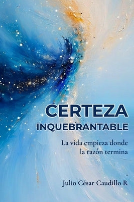 Certeza Inquebrantable: La vida empieza donde la razón termina by Caudillo, Julio César
