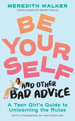 Be Yourself and Other Bad Advice: A Teen Girl's Guide to Unlearning the Rules by Walker, Meredith