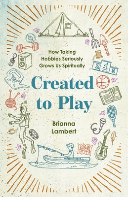 Created to Play: How Taking Hobbies Seriously Grows Us Spiritually by Lambert, Brianna